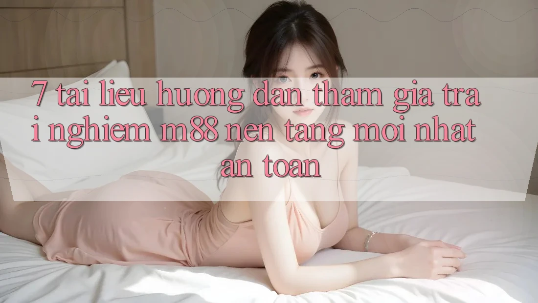 7. Tài liệu hướng dẫn Tham Gia Trải Nghiệm M88 Nền Tảng Mới nhất An Toàn