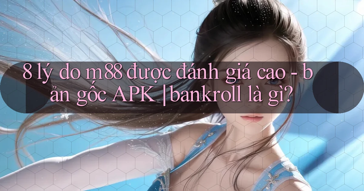 8 lý do m88 được đánh giá cao   bản gốc APK bankroll là gì