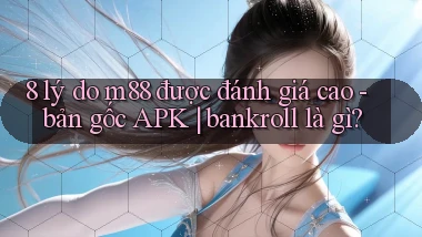 8 lý do m88 được đánh giá cao   bản gốc APK bankroll là gì