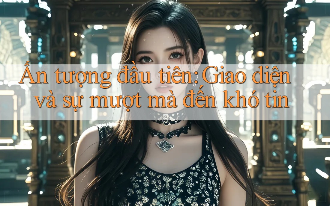 Ấn tượng đầu tiên: Giao diện và sự mượt mà đến khó tin Ấn tượng đầu tiên: Giao diện và sự mượt mà đến khó tin