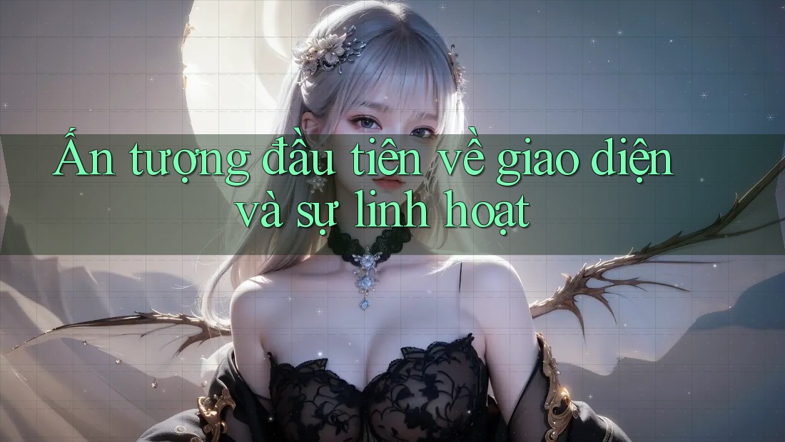 Ấn tượng đầu tiên về giao diện và sự linh hoạt Ấn tượng đầu tiên về giao diện và sự linh hoạt