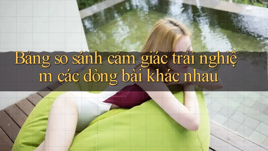Bảng so sánh cảm giác trải nghiệm các dòng bài khác nhau Bảng so sánh cảm giác trải nghiệm các dòng bài khác nhau