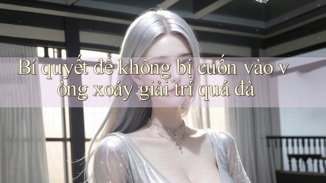 Bí quyết để không bị cuốn vào vòng xoáy giải trí quá đà Bí quyết để không bị cuốn vào vòng xoáy giải trí quá đà
