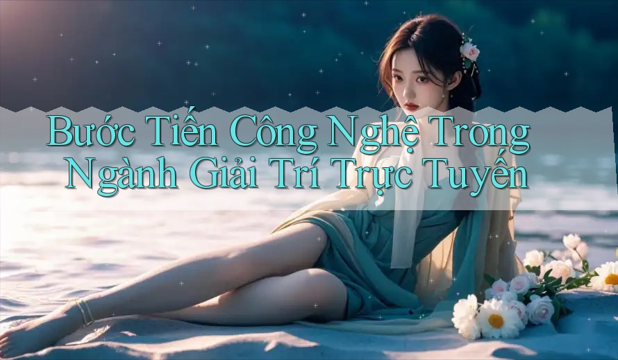Bước Tiến Công Nghệ Trong Ngành Giải Trí Trực Tuyến