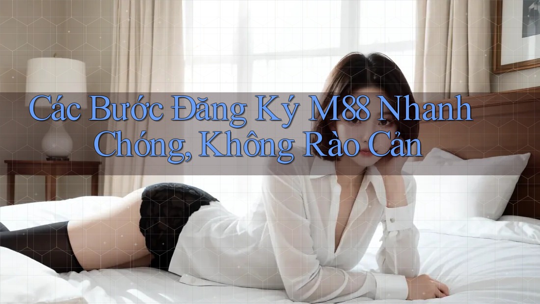Các Bước Đăng Ký M88 Nhanh Chóng, Không Rào Cản