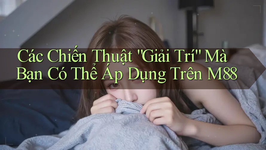 Các Chiến Thuật “Giải Trí” Mà Bạn Có Thể Áp Dụng Trên M88 Các Chiến Thuật “Giải Trí” Mà Bạn Có Thể Áp Dụng Trên M88