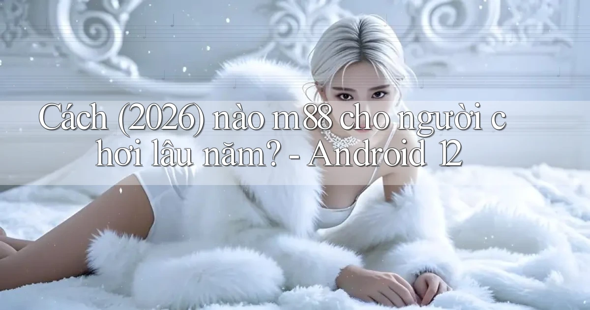 Cách (2026) nào m88 cho người chơi lâu năm   Android 12