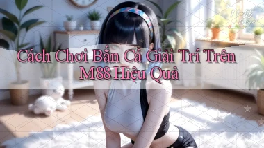 cách chơi bắn cá giải trí trên m88 hiệu quả