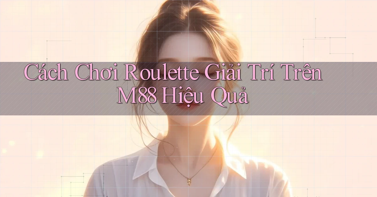cách chơi roulette giải trí trên m88 hiệu quả