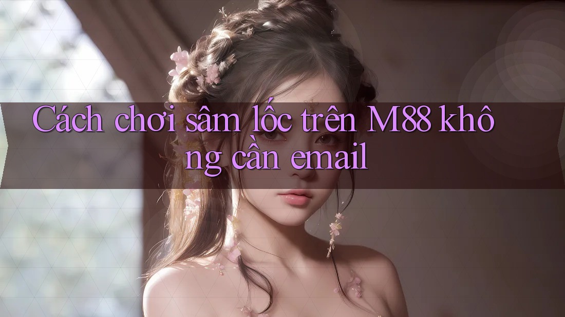 Cách chơi sâm lốc trên M88 không cần email Cách chơi sâm lốc trên M88 không cần email