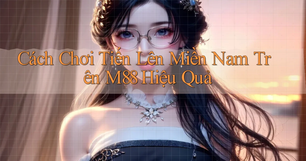 cách chơi tiến lên miền nam trên m88 hiệu quả
