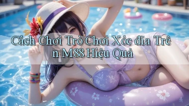 cách chơi trò chơi xóc đĩa trên m88 hiệu quả