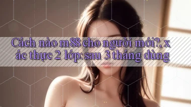 Cách nào m88 cho người mới, xác thực 2 lớp sau 3 tháng dùng