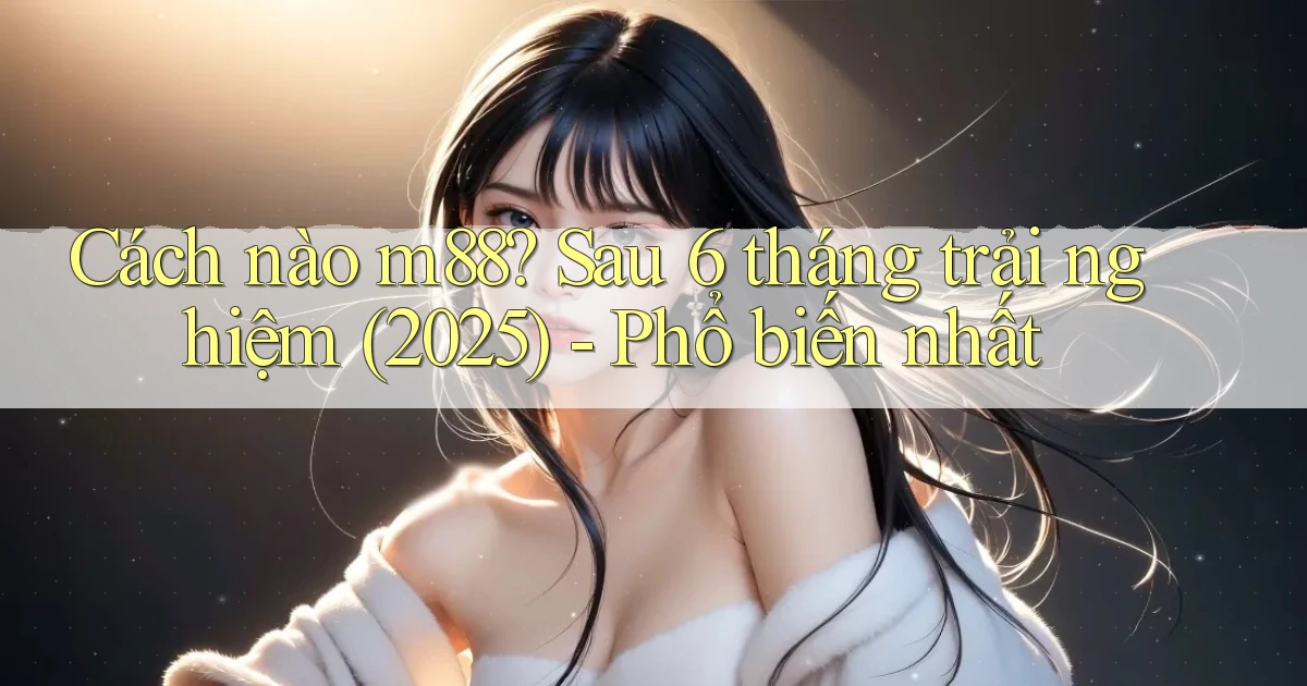 Cách nào m88 sau 6 tháng trải nghiệm (2025)   phổ biến nhất