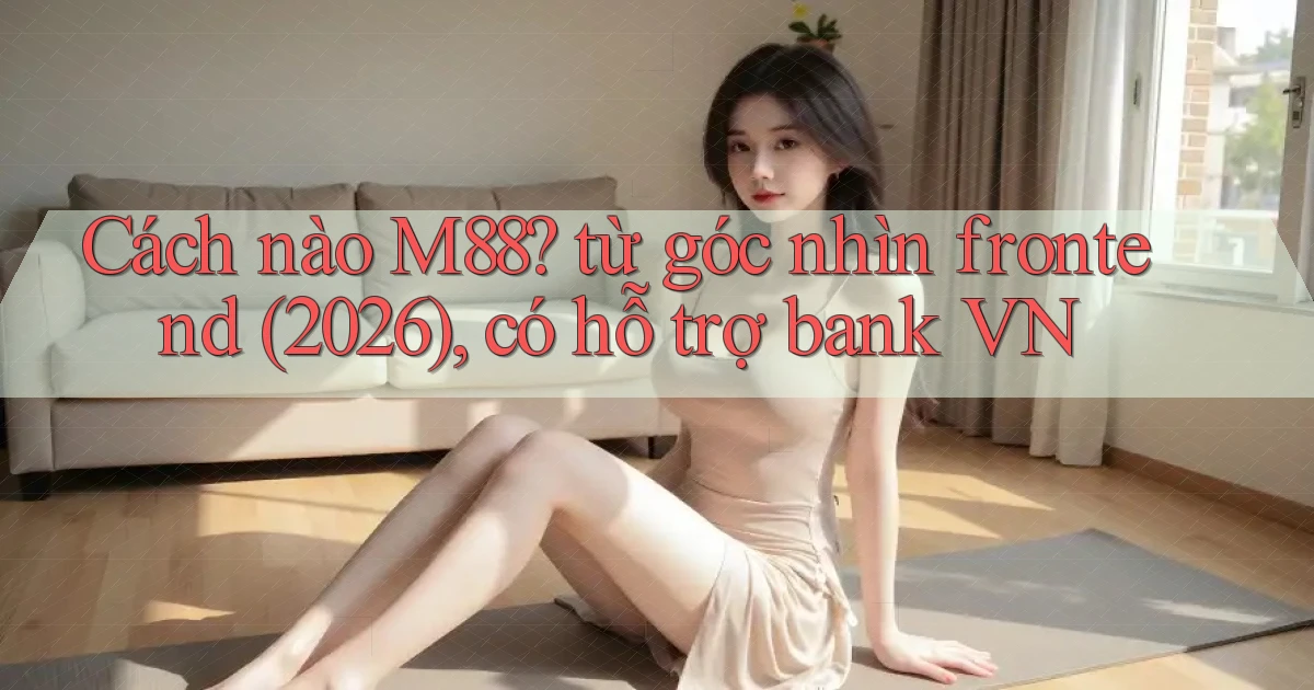 Cách nào M88 từ góc nhìn frontend (2026), có hỗ trợ bank VN
