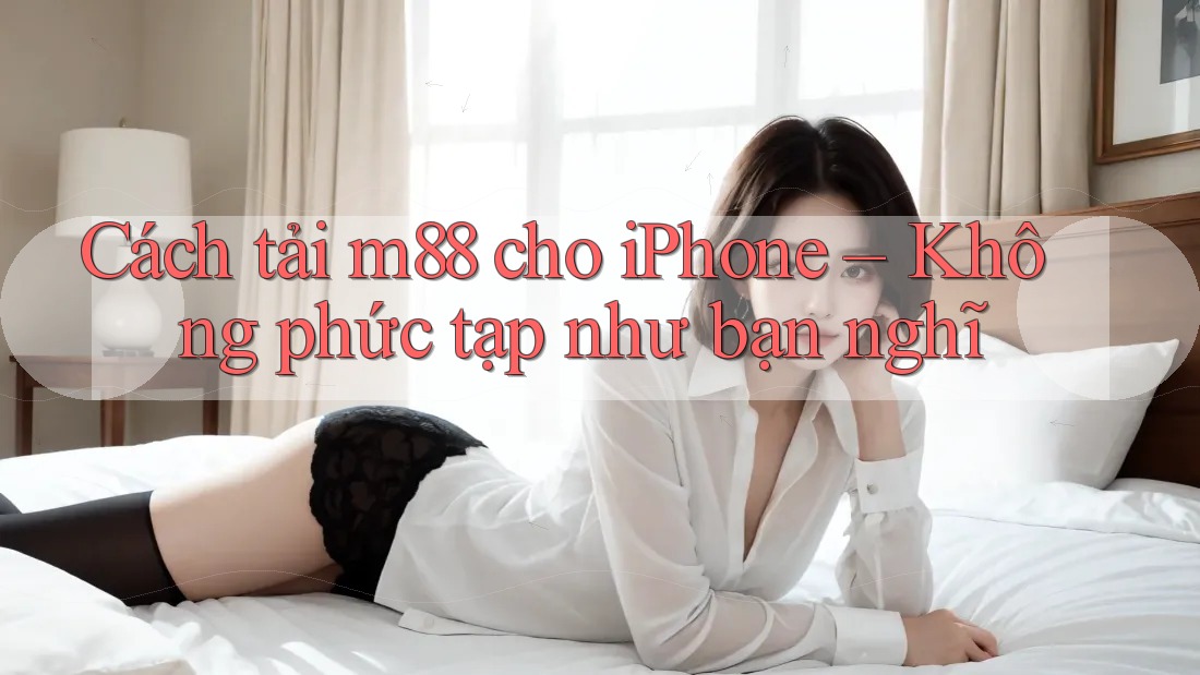 Cách tải m88 cho iPhone – Không phức tạp như bạn nghĩ Cách tải m88 cho iPhone – Không phức tạp như bạn nghĩ