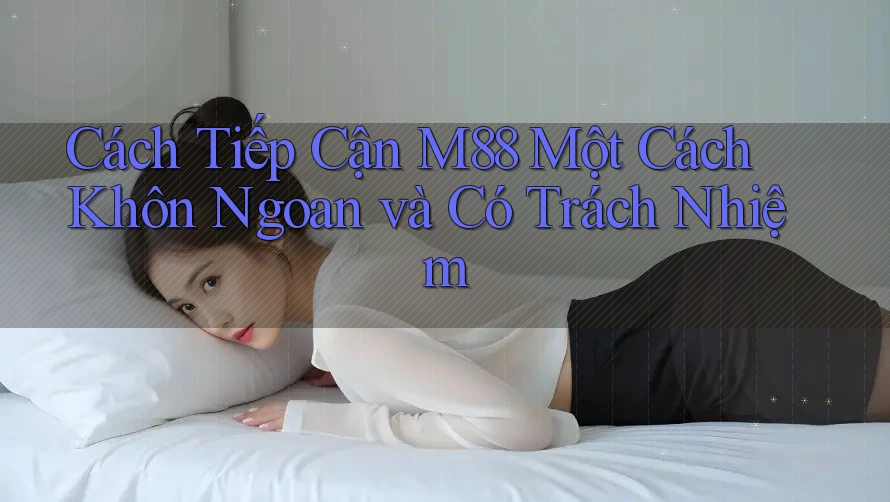 Cách Tiếp Cận M88 Một Cách Khôn Ngoan và Có Trách Nhiệm Cách Tiếp Cận M88 Một Cách Khôn Ngoan và Có Trách Nhiệm