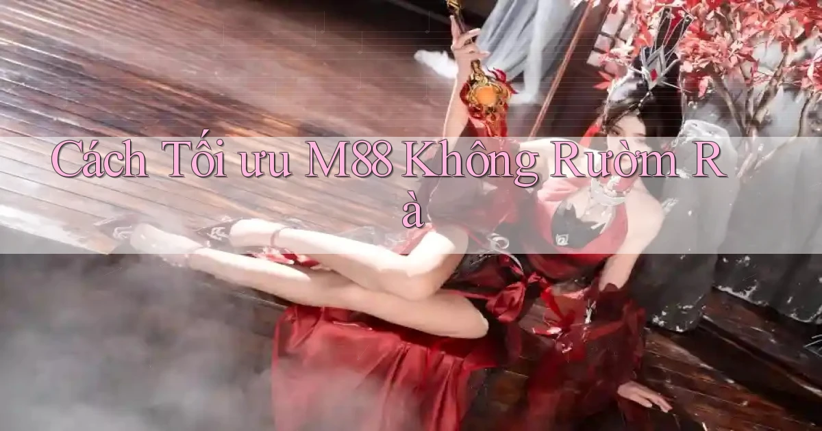 cách tối ưu m88 không rườm rà