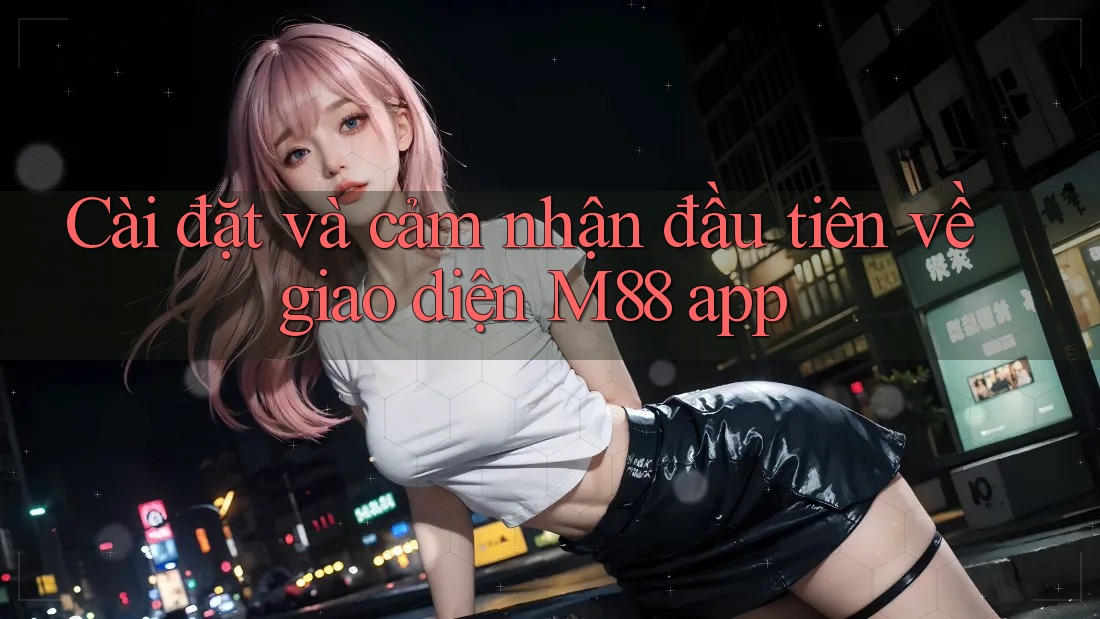 Cài đặt và cảm nhận đầu tiên về giao diện M88 app Cài đặt và cảm nhận đầu tiên về giao diện M88 app