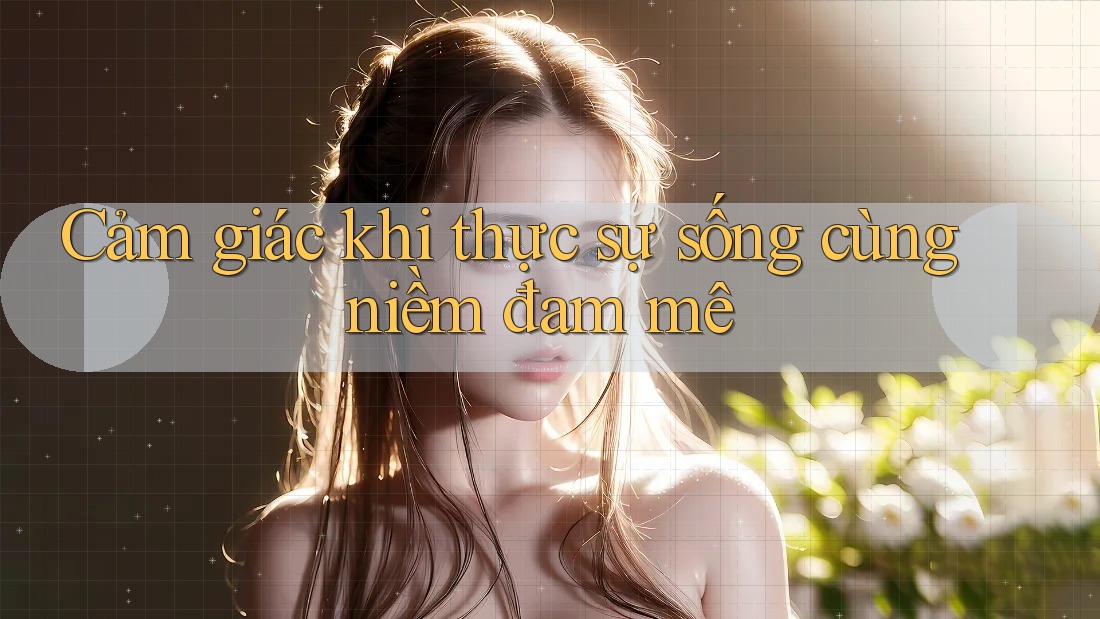 Cảm giác khi thực sự sống cùng niềm đam mê Cảm giác khi thực sự sống cùng niềm đam mê