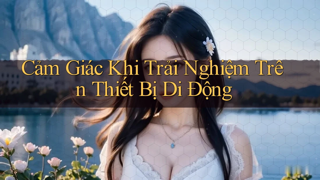 Cảm Giác Khi Trải Nghiệm Trên Thiết Bị Di Động Cảm Giác Khi Trải Nghiệm Trên Thiết Bị Di Động