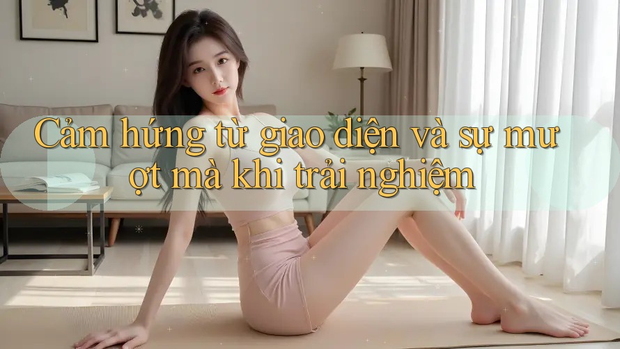 Cảm hứng từ giao diện và sự mượt mà khi trải nghiệm Cảm hứng từ giao diện và sự mượt mà khi trải nghiệm