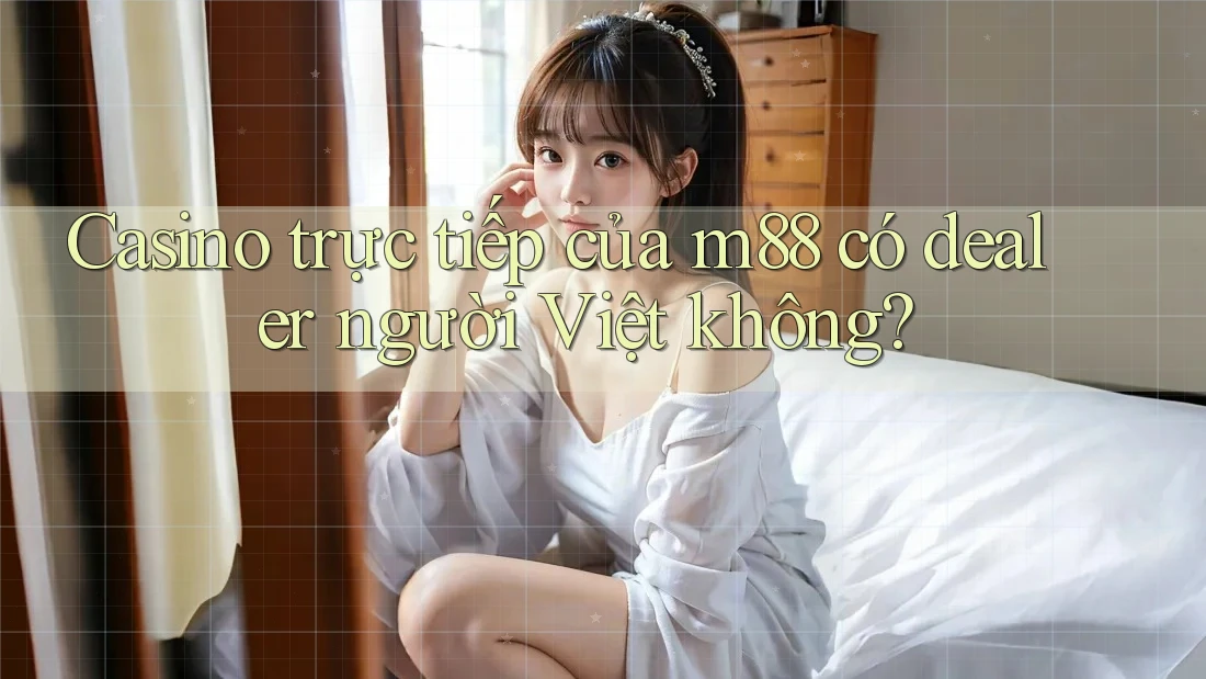 Casino trực tiếp của m88 có dealer người Việt không? Casino trực tiếp của m88 có dealer người Việt không?