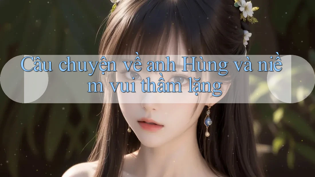 Câu chuyện về anh Hùng và niềm vui thầm lặng Câu chuyện về anh Hùng và niềm vui thầm lặng