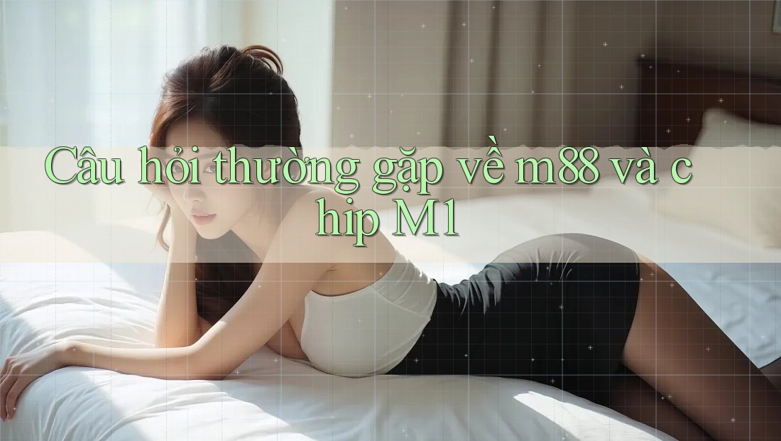 Câu hỏi thường gặp về m88 và chip M1 Câu hỏi thường gặp về m88 và chip M1