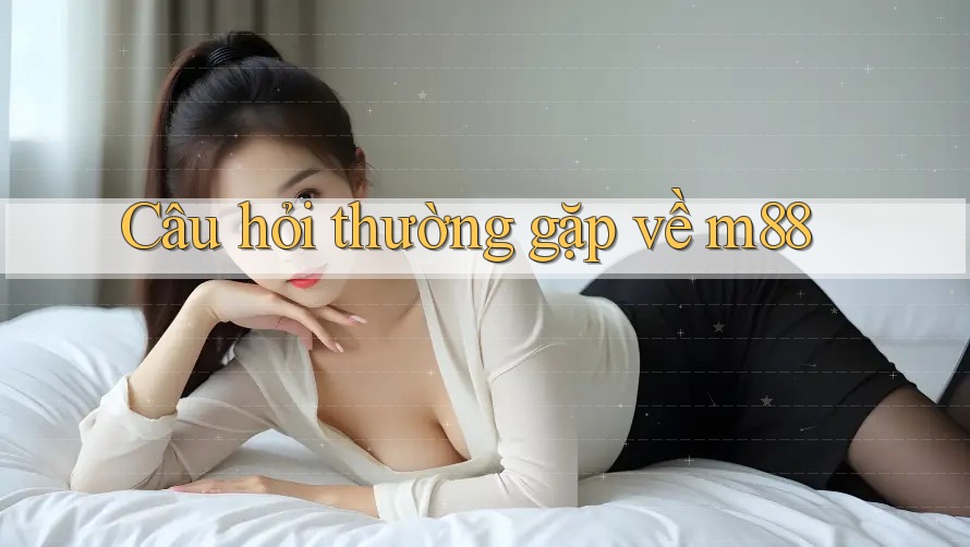 Câu hỏi thường gặp về m88 Câu hỏi thường gặp về m88