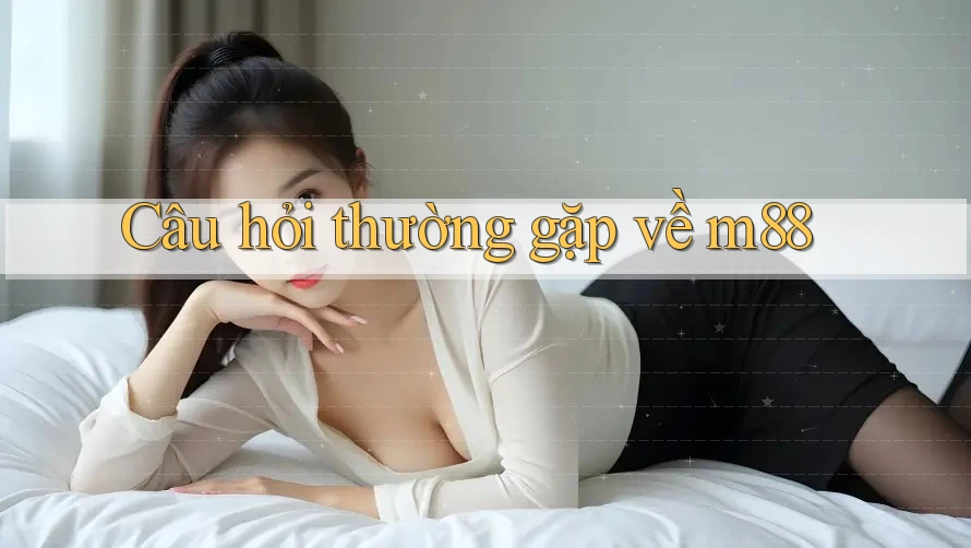Câu hỏi thường gặp về M88 Câu hỏi thường gặp về M88