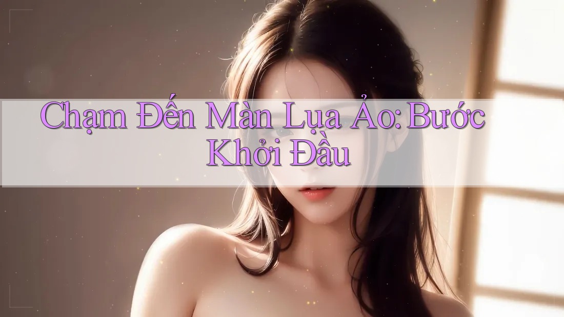 Chạm Đến Màn Lụa Ảo: Bước Khởi Đầu Chạm Đến Màn Lụa Ảo: Bước Khởi Đầu