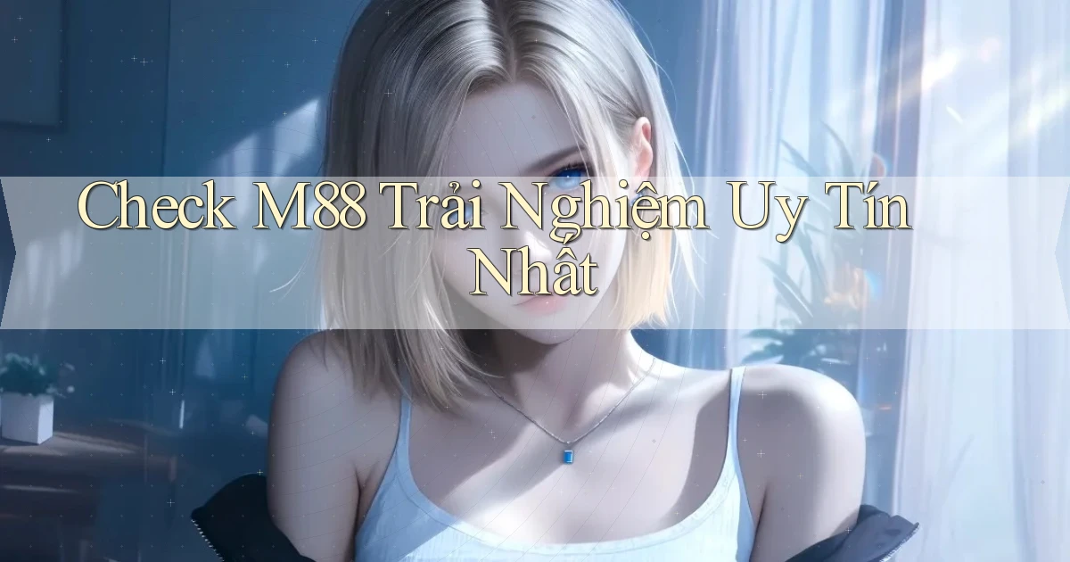 check m88 trải nghiệm uy tín nhất