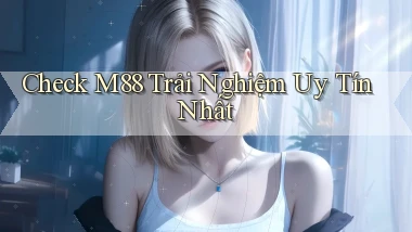 check m88 trải nghiệm uy tín nhất
