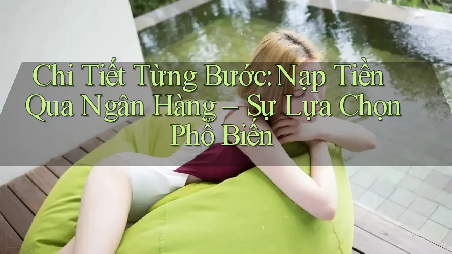 Chi Tiết Từng Bước: Nạp Tiền Qua Ngân Hàng – Sự Lựa Chọn Phổ Biến