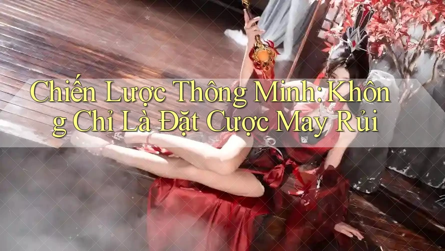 Chiến Lược Thông Minh: Không Chỉ Là Đặt Cược May Rủi Chiến Lược Thông Minh: Không Chỉ Là Đặt Cược May Rủi