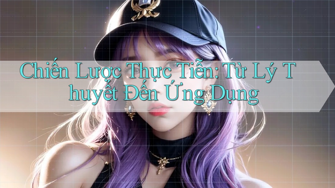Chiến Lược Thực Tiễn: Từ Lý Thuyết Đến Ứng Dụng