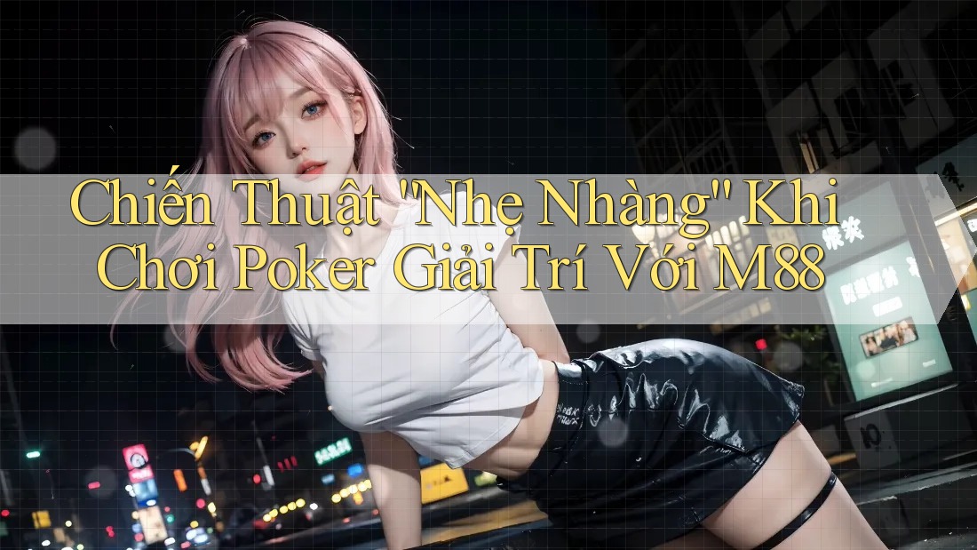 Chiến Thuật “Nhẹ Nhàng” Khi Chơi Poker Giải Trí Với M88