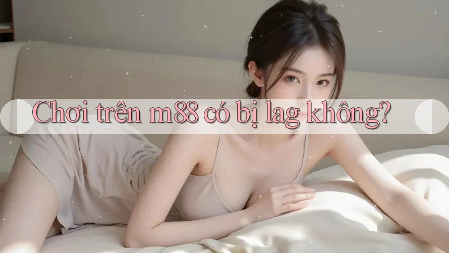Chơi trên m88 có bị lag không?