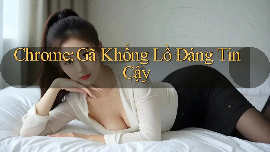 Chrome: Gã Khổng Lồ Đáng Tin Cậy Chrome: Gã Khổng Lồ Đáng Tin Cậy