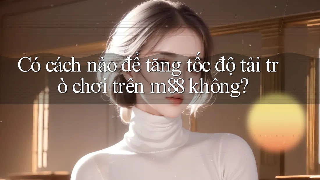 Có cách nào để tăng tốc độ tải trò chơi trên m88 không? Có cách nào để tăng tốc độ tải trò chơi trên m88 không?