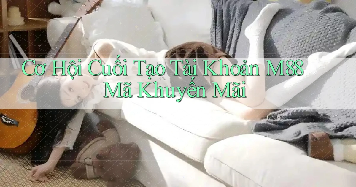 cơ hội cuối tạo tài khoản m88 mã khuyến mãi
