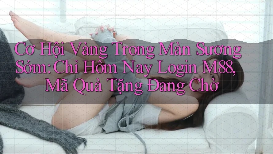 Cơ Hội Vàng Trong Màn Sương Sớm: Chỉ Hôm Nay Login M88, Mã Quà Tặng Đang Chờ Cơ Hội Vàng Trong Màn Sương Sớm: Chỉ Hôm Nay Login M88, Mã Quà Tặng Đang Chờ