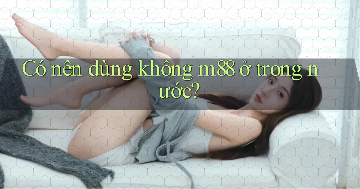 Có nên dùng không m88 ở trong nước