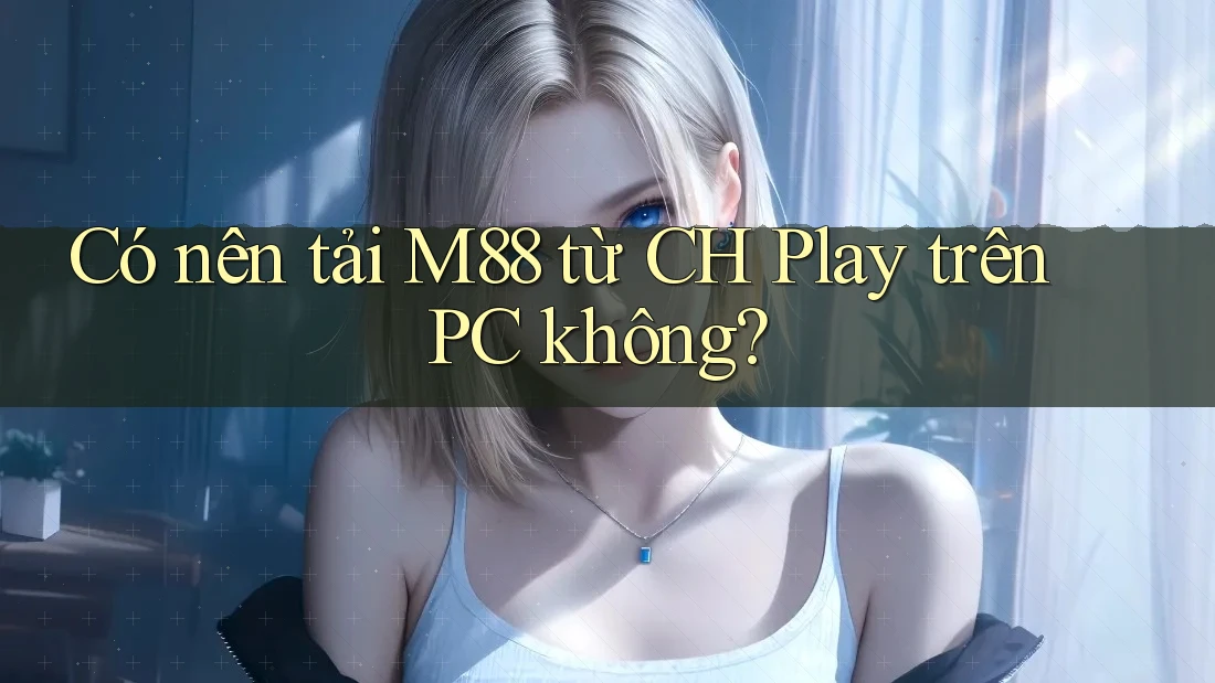 Có nên tải M88 từ CH Play trên PC không? Có nên tải M88 từ CH Play trên PC không?