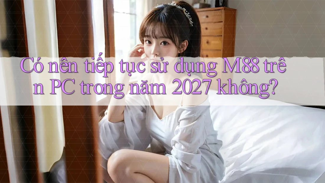 Có nên tiếp tục sử dụng M88 trên PC trong năm 2027 không? Có nên tiếp tục sử dụng M88 trên PC trong năm 2027 không?