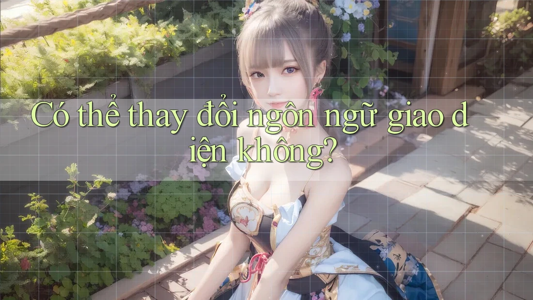 Có thể thay đổi ngôn ngữ giao diện không? Có thể thay đổi ngôn ngữ giao diện không?