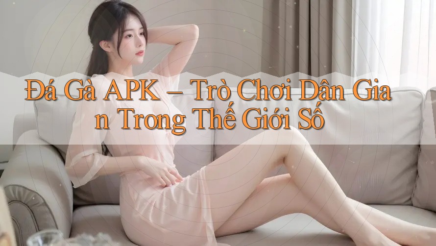 Đá Gà APK – Trò Chơi Dân Gian Trong Thế Giới Số Đá Gà APK – Trò Chơi Dân Gian Trong Thế Giới Số