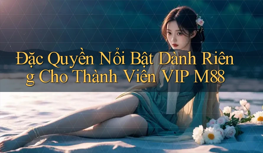 Đặc Quyền Nổi Bật Dành Riêng Cho Thành Viên VIP M88 Đặc Quyền Nổi Bật Dành Riêng Cho Thành Viên VIP M88