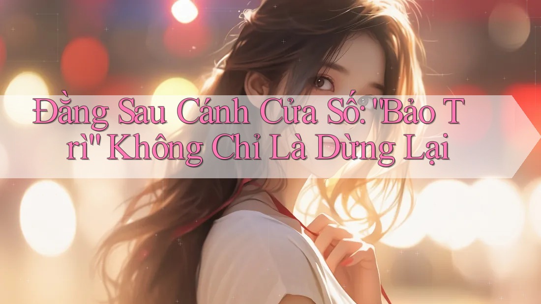 Đằng Sau Cánh Cửa Số: “Bảo Trì” Không Chỉ Là Dừng Lại